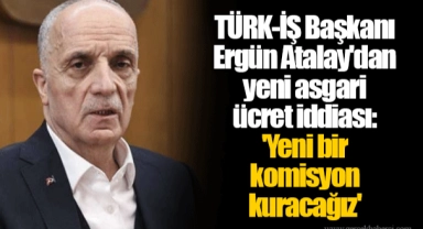 TÜRK-İŞ Başkanı Ergün Atalay'dan yeni asgari ücret iddiası: 'Yeni bir komisyon kuracağız'