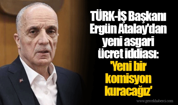 TÜRK-İŞ Başkanı Ergün Atalay'dan yeni asgari ücret iddiası: 'Yeni bir komisyon kuracağız'