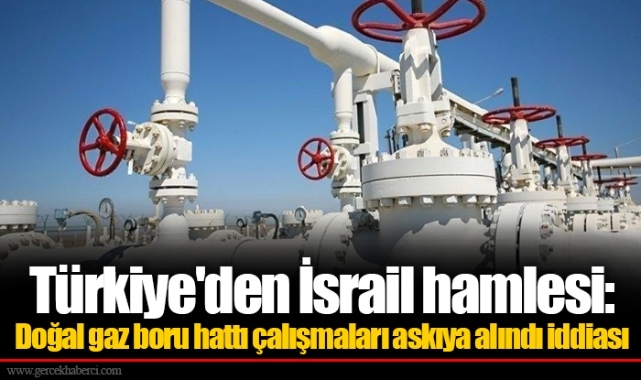 Türkiye'den İsrail hamlesi: Doğal gaz boru hattı çalışmaları askıya alındı iddiası