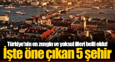 Türkiye'nin en zengin ve yoksul illeri belli oldu! İşte öne çıkan 5 şehir