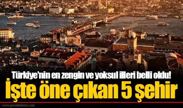 Türkiye'nin en zengin ve yoksul illeri belli oldu!  İşte öne çıkan 5 şehir