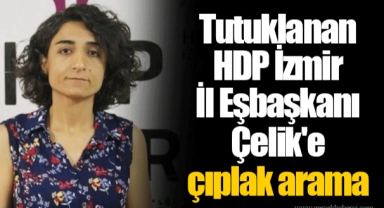Tutuklanan HDP İzmir İl Eşbaşkanı Çelik'e çıplak arama