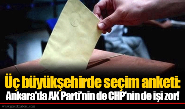Üç büyükşehirde seçim anketi: Ankara'da AK Parti'nin de CHP'nin de işi zor!