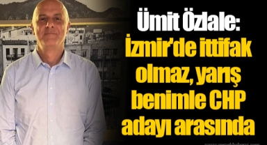Ümit Özlale: İzmir'de ittifak olmaz, yarış benimle CHP adayı arasında