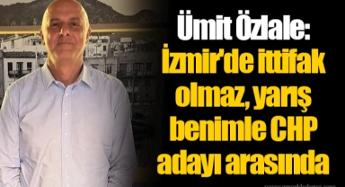 Ümit Özlale: İzmir'de ittifak olmaz, yarış benimle CHP adayı arasında