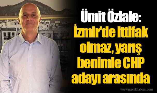 Ümit Özlale: İzmir'de ittifak olmaz, yarış benimle CHP adayı arasında