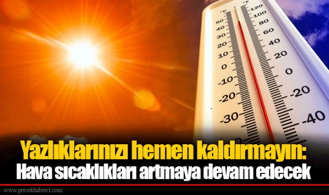 Yazlıklarınızı hemen kaldırmayın: Hava sıcaklıkları artmaya devam edecek