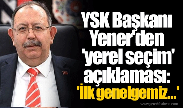 YSK Başkanı Yener'den 'yerel seçim' açıklaması: 'İlk genelgemiz...'