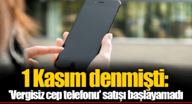1 Kasım denmişti: 'Vergisiz cep telefonu' satışı başlayamadı