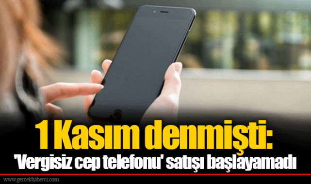 1 Kasım denmişti: 'Vergisiz cep telefonu' satışı başlayamadı