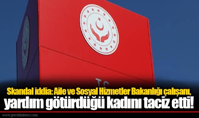 Aile ve Sosyal Hizmetler Bakanlığı çalışanı, yardım götürdüğü kadını taciz etti!