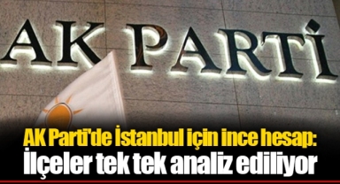AK Parti'de İstanbul için ince hesap: İlçeler tek tek analiz ediliyor
