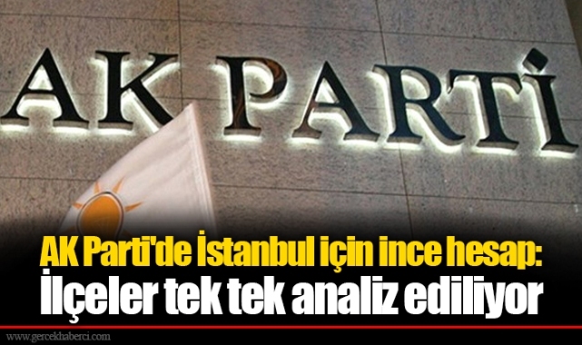 AK Parti'de İstanbul için ince hesap: İlçeler tek tek analiz ediliyor