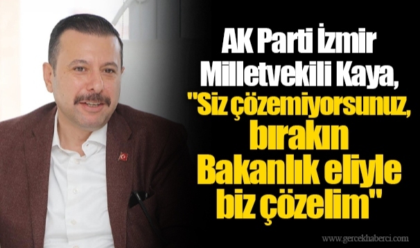 AK Parti İzmir Milletvekili Kaya, "Siz çözemiyorsunuz, bırakın Bakanlık eliyle biz çözelim"