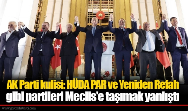 AK Parti kulisi: HÜDA PAR ve Yeniden Refah gibi partileri Meclis'e taşımak yanlıştı