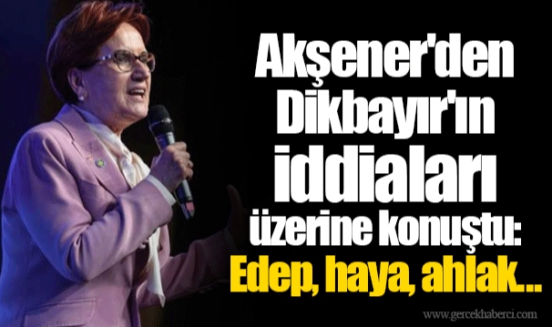 Akşener'den Dikbayır'ın iddiaları üzerine konuştu: Edep, haya, ahlak....