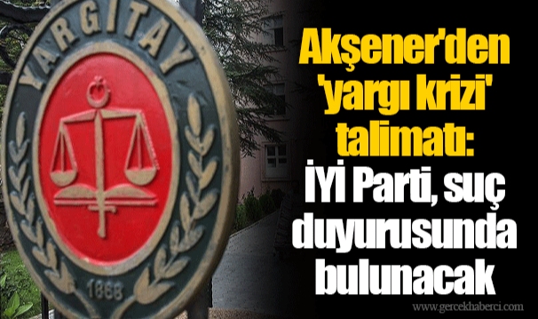 Akşener'den 'yargı krizi' talimatı: İYİ Parti, suç duyurusunda bulunacak
