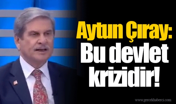 Aytun Çıray:  Bu devlet krizidir! 