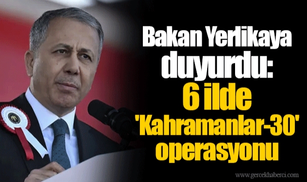 Bakan Ali Yerlikaya duyurdu: 6 ilde 'Kahramanlar-30' operasyonu
