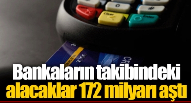 Bankaların takibindeki alacaklar 172 milyarı aştı