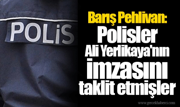 Barış Pehlivan: Polisler Ali Yerlikaya'nın imzasını taklit etmişler