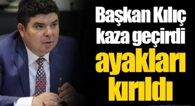 Başkan Kılıç kaza geçirdi ayakları kırıldı