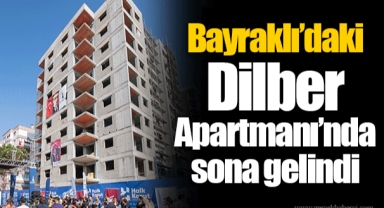 Bayraklı’daki Dilber Apartmanı’nda sona gelindi