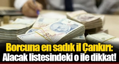 Borcuna en sadık il Çankırı: Alacak listesindeki o ile dikkat!