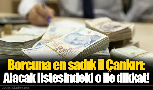 Borcuna en sadık il Çankırı: Alacak listesindeki o ile dikkat!