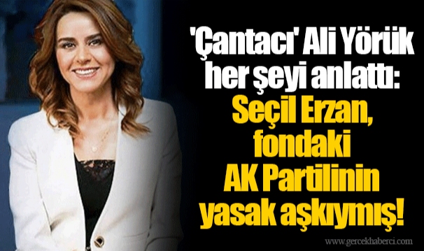 'Çantacı' Ali Yörük her şeyi anlattı: Seçil Erzan, fondaki AK Partilinin yasak aşkıymış!