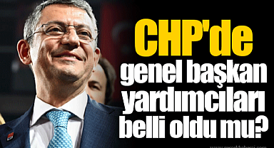 CHP'de genel başkan yardımcıları belli oldu mu?
