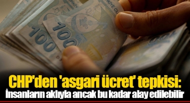 CHP'den 'asgari ücret' tepkisi: İnsanların aklıyla ancak bu kadar alay edilebilir