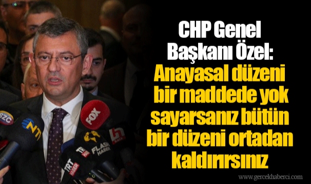 CHP Genel Başkanı Özel: Anayasal düzeni bir maddede yok sayarsanız bütün bir düzeni ortadan kaldırırsınız