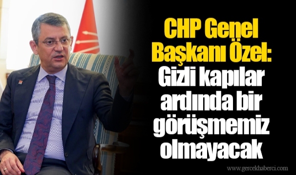 CHP Genel Başkanı Özel: Gizli kapılar ardında bir görüşmemiz olmayacak