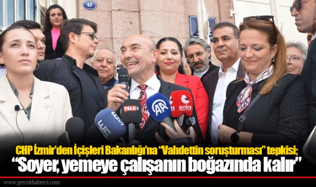 CHP İzmir'den İçişleri Bakanlığı'na "Vahdettin soruşturması" tepkisi; "Soyer, yemeye çalışanın boğazında kalır"