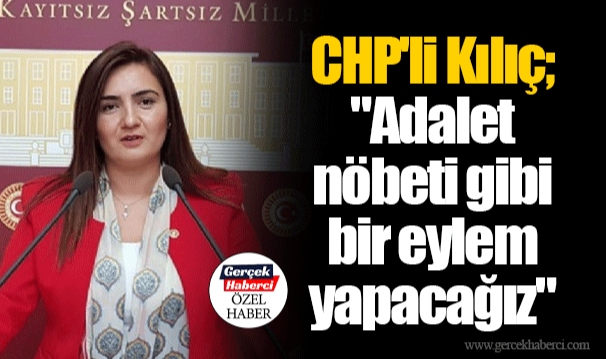 CHP'li Kılıç; "Adalet nöbeti gibi bir eylem yapacağız"