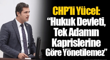 CHP’li Yücel: “Hukuk Devleti, Tek Adamın Kaprislerine Göre Yönetilemez”