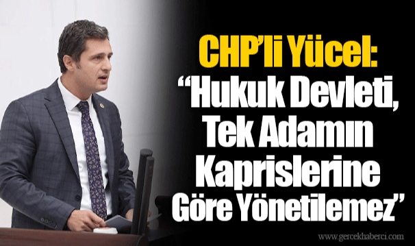 CHP’li Yücel: “Hukuk Devleti, Tek Adamın Kaprislerine Göre Yönetilemez”