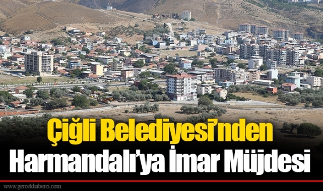 Çiğli Belediyesi’nden Harmandalı’ya İmar Müjdesi