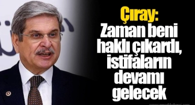 Çıray: Zaman beni haklı çıkardı, istifaların devamı gelecek 