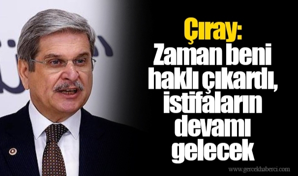 Çıray: Zaman beni haklı çıkardı, istifaların devamı gelecek 