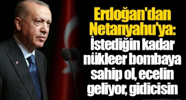 Erdoğan'dan Netanyahu'ya: İstediğin kadar nükleer bombaya sahip ol, ecelin geliyor, gidicisin