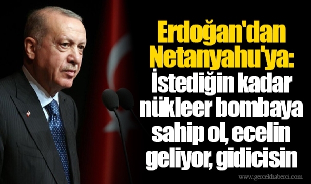 Erdoğan'dan Netanyahu'ya: İstediğin kadar nükleer bombaya sahip ol, ecelin geliyor, gidicisin