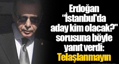 Erdoğan “İstanbul'da aday kim olacak?