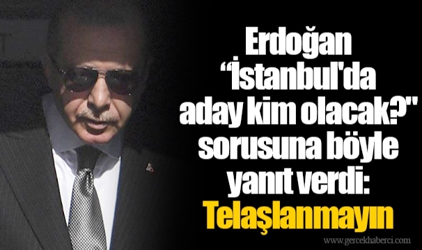 Erdoğan “İstanbul'da aday kim olacak?" sorusuna böyle yanıt verdi: Telaşlanmayın