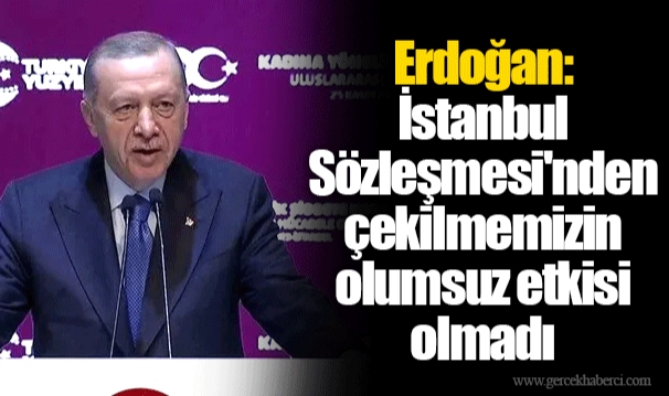 Erdoğan: İstanbul Sözleşmesi'nden çekilmemizin olumsuz etkisi olmadı