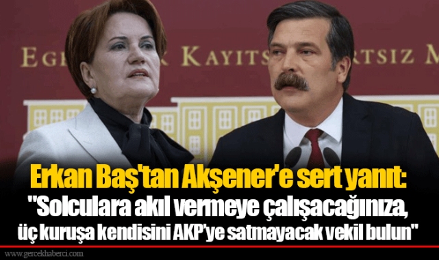 Erkan Baş'tan Akşener'e sert yanıt: "Solculara akıl vermeye çalışacağınıza, üç kuruşa kendisini AKP’ye satmayacak vekil bulun"