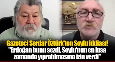 Gazeteci Serdar Öztürk'ten Soylu iddiası!