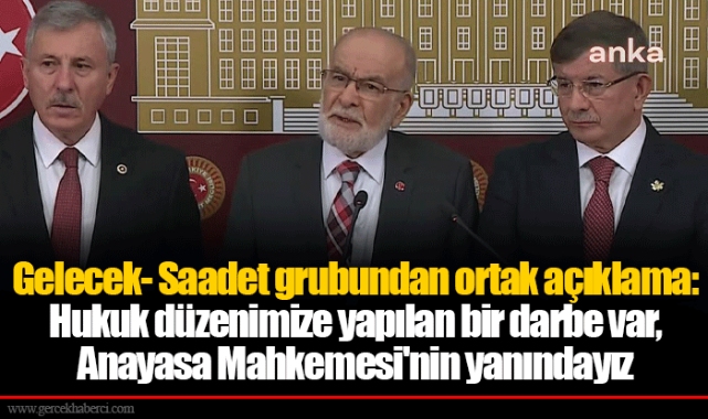 Gelecek- Saadet grubundan ortak açıklama: Hukuk düzenimize yapılan bir darbe var, Anayasa Mahkemesi'nin yanındayız