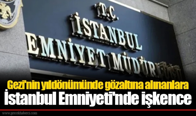 Gezi'nin yıldönümünde gözaltına alınanlara İstanbul Emniyeti'nde işkence